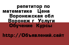 репетитор по математике › Цена ­ 400 - Воронежская обл., Воронеж г. Услуги » Обучение. Курсы   